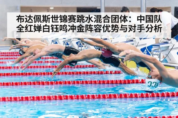 布达佩斯世锦赛跳水混合团体：中国队全红婵白钰鸣冲金阵容优势与对手分析