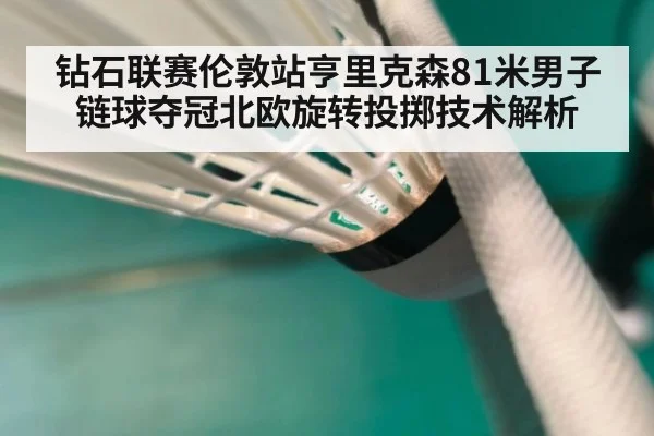 钻石联赛伦敦站亨里克森81米男子链球夺冠北欧旋转投掷技术解析