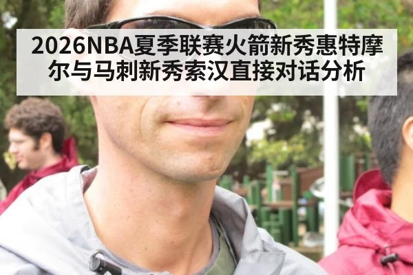 2026NBA夏季联赛火箭新秀惠特摩尔与马刺新秀索汉直接对话分析