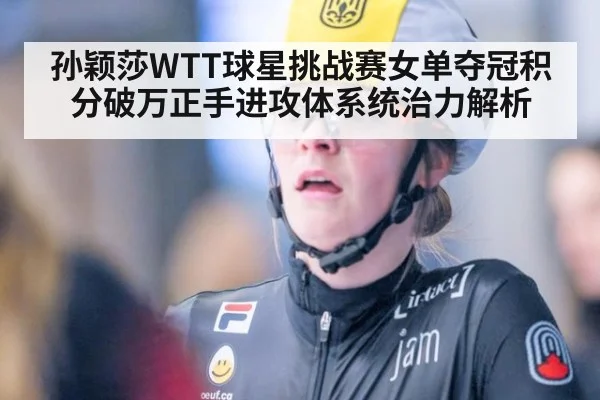 孙颖莎WTT球星挑战赛女单夺冠积分破万正手进攻体系统治力解析